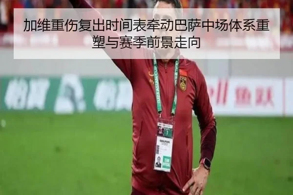 加维重伤复出时间表牵动巴萨中场体系重塑与赛季前景走向
