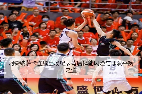 阿森纳萨卡连续出场纪录背后体能风险与球队平衡之道