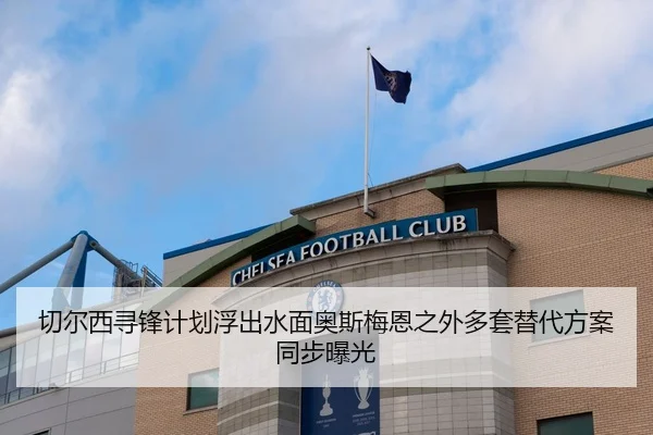 切尔西寻锋计划浮出水面奥斯梅恩之外多套替代方案同步曝光