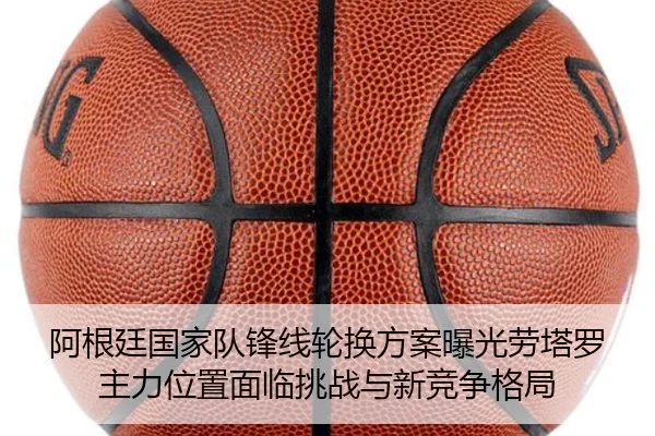 阿根廷国家队锋线轮换方案曝光劳塔罗主力位置面临挑战与新竞争格局